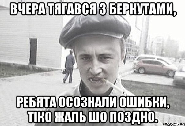 вчера тягався з Беркутами, ребята осознали ошибки, тiко жаль шо поздно., Мем Пацанська философия