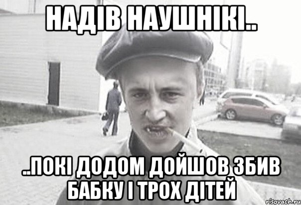 надів наушнікі.. ..покі додом дойшов збив бабку і трох дітей, Мем Пацанська философия