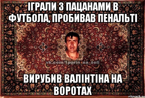 іграли з пацанами в футбола, пробивав пенальті вирубив валінтіна на воротах, Мем Парнь на сел