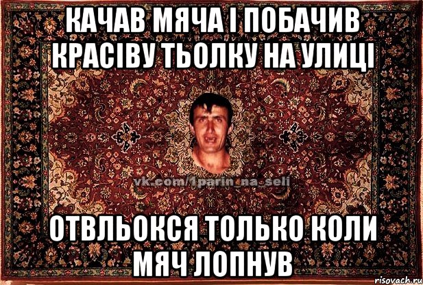 качав мяча і побачив красіву тьолку на улиці отвльокся только коли мяч лопнув, Мем Парнь на сел