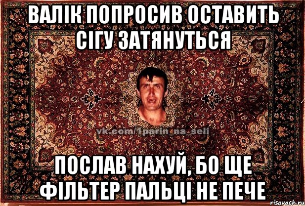 валік попросив оставить сігу затянуться послав нахуй, бо ще фільтер пальці не пече, Мем Парнь на сел