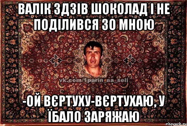 валік здзів шоколад і не поділився зо мною -ой вєртуху-вєртухаю, у їбало заряжаю, Мем Парнь на сел