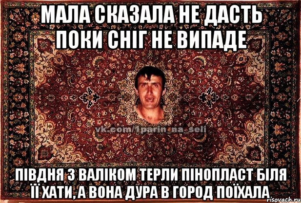 мала сказала не дасть поки сніг не випаде півдня з валіком терли пінопласт біля її хати, а вона дура в город поїхала, Мем Парнь на сел