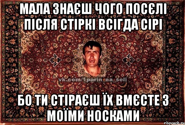 мала знаєш чого посєлі після стіркі всігда сірі бо ти стіраєш їх вмєсте з моїми носками, Мем Парнь на сел