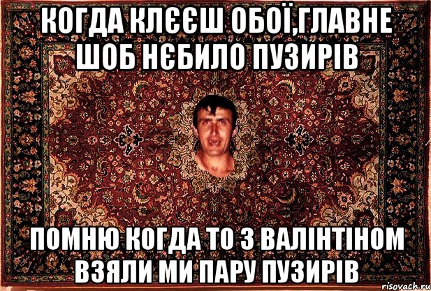 когда клєєш обої,главне шоб нєбило пузирів помню когда то з валінтіном взяли ми пару пузирів, Мем Перший парнь на сел