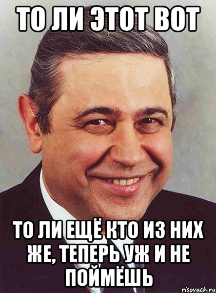 то ли этот вот то ли ещё кто из них же, теперь уж и не поймёшь, Мем петросян