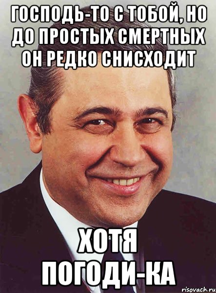 Господь-то с тобой, но до простых смертных он редко снисходит хотя погоди-ка, Мем петросян