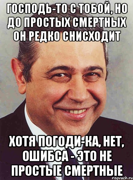 Господь-то с тобой, но до простых смертных он редко снисходит хотя погоди-ка, нет, ошибса - это не простые смертные, Мем петросян