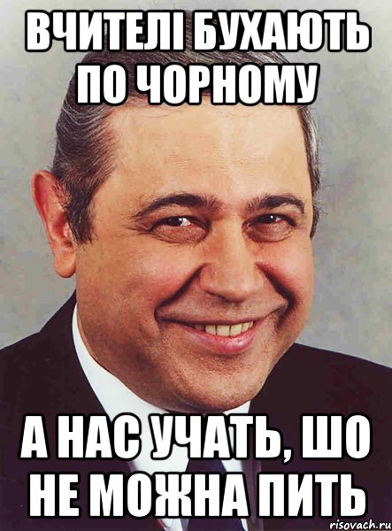 ВЧИТЕЛІ БУХАЮТЬ ПО ЧОРНОМУ А НАС УЧАТЬ, ШО НЕ МОЖНА ПИТЬ, Мем петросян