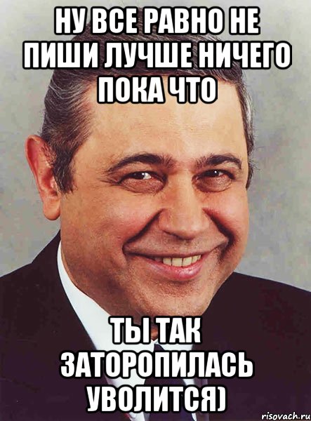 Ну все равно не пиши лучше ничего пока что Ты так заторопилась уволится)