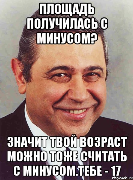 Площадь получилась с минусом? значит твой возраст можно тоже считать с минусом.Тебе - 17