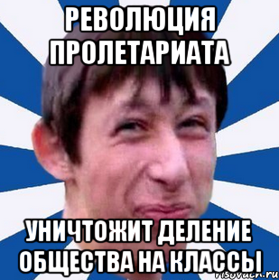 Революция пролетариата Уничтожит деление общества на классы, Мем Типичный пиздабол