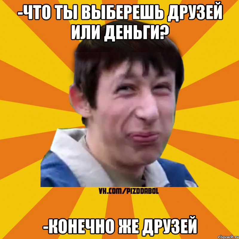 -ЧТО ТЫ ВЫБЕРЕШЬ ДРУЗЕЙ ИЛИ ДЕНЬГИ? -КОНЕЧНО ЖЕ ДРУЗЕЙ, Мем Типичный врунишка