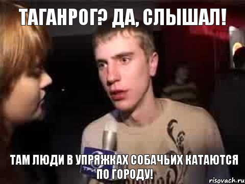 Таганрог? Да, слышал! Там люди в упряжках собачьих катаются по городу!, Мем Плохая музыка