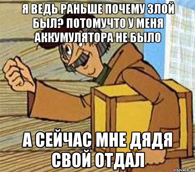 я ведь раньше почему злой был? потомучто у меня аккумулятора не было а сейчас мне дядя свой отдал