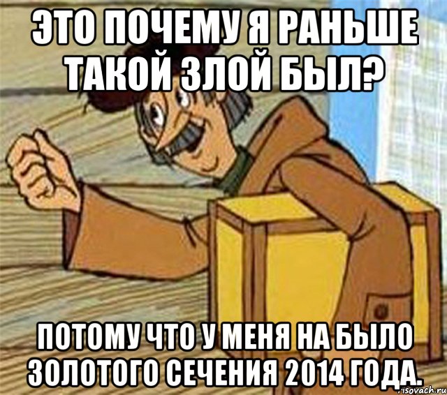 Это почему я раньше такой злой был? Потому что у меня на было Золотого сечения 2014 года.