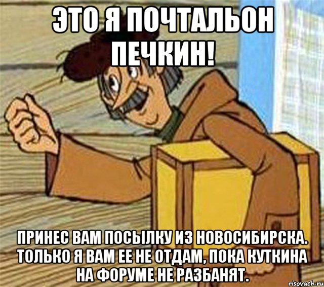 Это я почтальон Печкин! Принес вам посылку из Новосибирска. Только я вам ее не отдам, пока Куткина на форуме не разбанят.