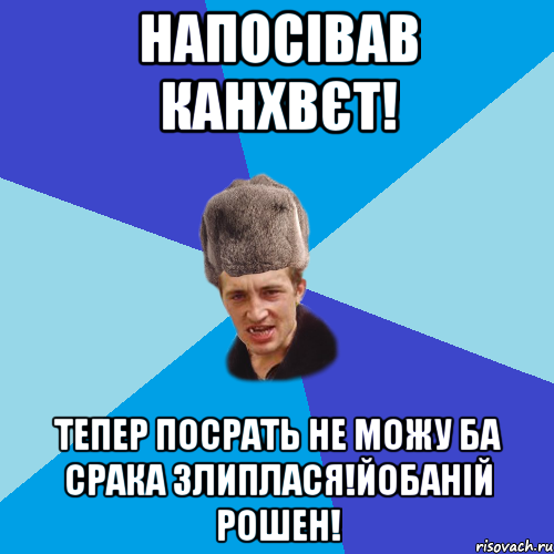 напосівав канхвєт! тепер посрать не можу ба срака злиплася!йобаній рошен!