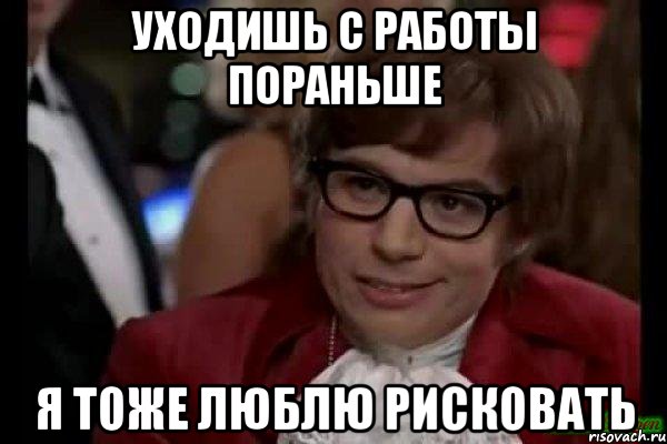 Уходишь с работы пораньше Я ТОЖЕ ЛЮБЛЮ РИСКОВАТЬ, Мем Остин Пауэрс (я тоже люблю рисковать)