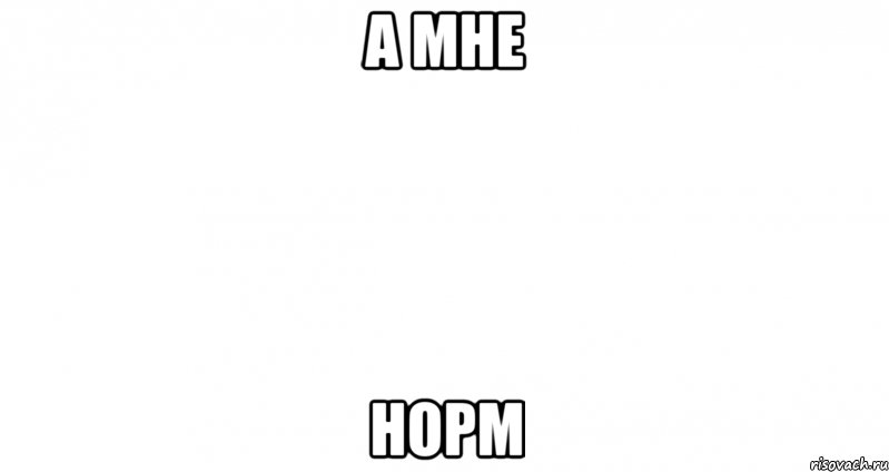 А мне нормально. Мне норм Мем. Пустой Мем. А мне норм. Картинка мне норм.