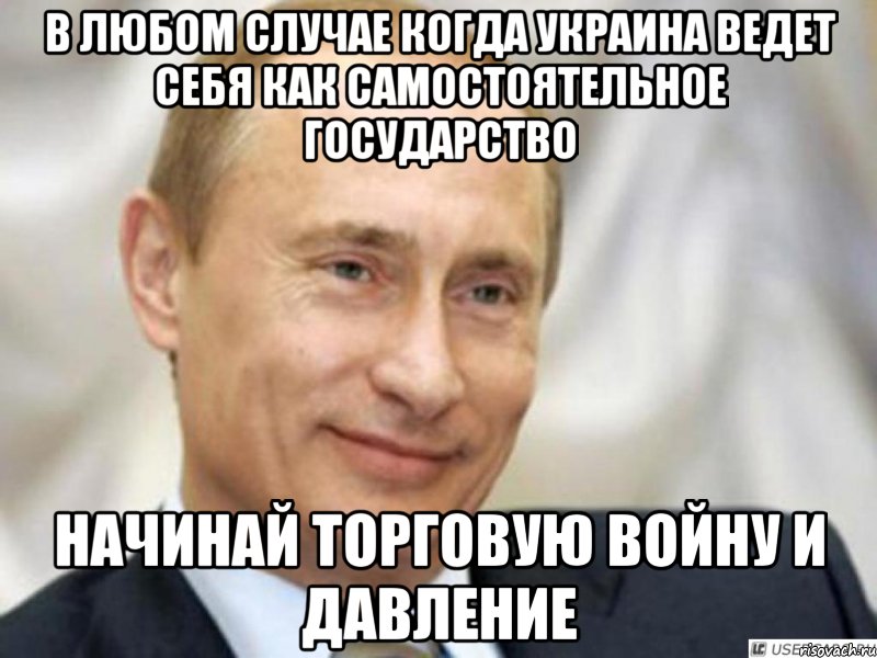 в любом случае когда Украина ведет себя как самостоятельное государство начинай торговую войну и давление, Мем Ухмыляющийся Путин