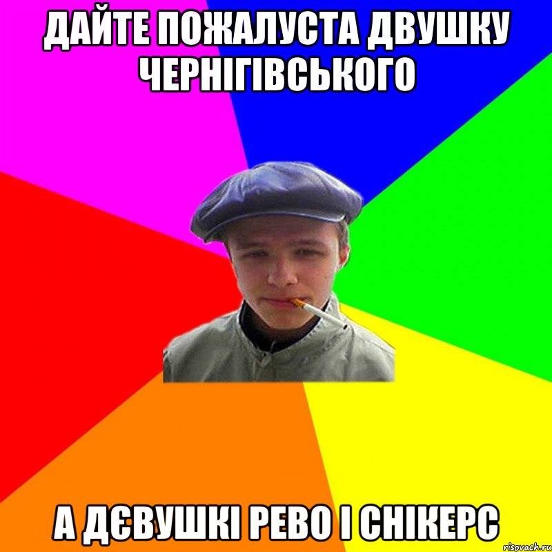 ДАЙТЕ ПОЖАЛУСТА ДВУШКУ ЧЕРНІГІВСЬКОГО А ДЄВУШКІ РЕВО І СНІКЕРС