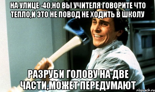 На улице -40,но вы учителя говорите что тепло,и это не повод не ходить в школу Разруби голову на две части,может передумают, Мем Психопат с топором