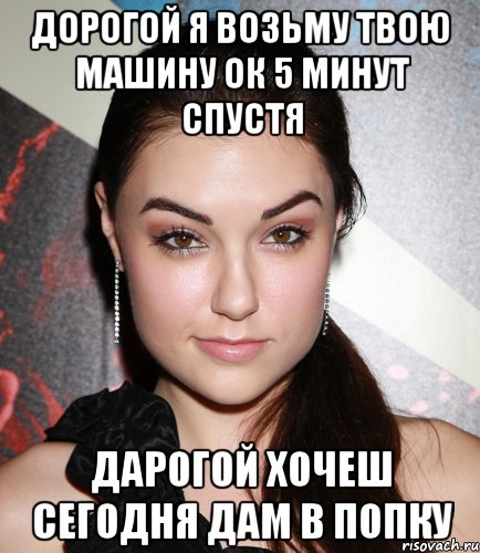 Дорогой я возьму твою машину ок 5 минут спустя Дарогой хочеш сегодня дам в попку, Мем  Саша Грей улыбается