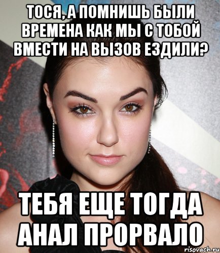 Тося, а помнишь были времена как мы с тобой вмести на вызов ездили? тебя еще тогда анал прорвало, Мем  Саша Грей улыбается