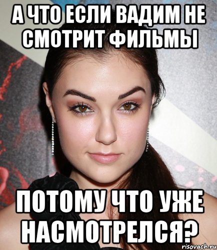 А что если Вадим не смотрит фильмы Потому что уже насмотрелся?, Мем  Саша Грей улыбается