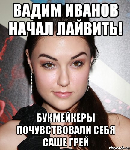 Вадим Иванов начал лайвить! Букмейкеры почувствовали себя Саше Грей, Мем  Саша Грей улыбается