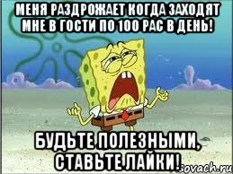 меня раздрожает когда заходят мне в гости по 100 рас в день! будьте полезными, ставьте лайки!, Мем Спанч Боб плачет