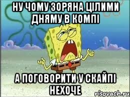 ну чому зоряна цілими дняму в компі а поговорити у скайпі нехоче, Мем Спанч Боб плачет