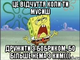 ЦЕ ВІДЧУТТЯ коли ти мусиш дружити з бобриком, бо більше нема з ким(((, Мем Спанч Боб плачет