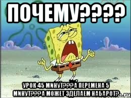 Почему???? Урок 45 минут???а перемена 5 минут???а может зделаем набарот?, Мем Спанч Боб плачет