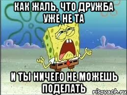 Как жаль, что дружба уже не та и ты ничего не можешь поделать, Мем Спанч Боб плачет