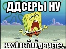 ДДсеры ну нахуй вы так делаете?, Мем Спанч Боб плачет