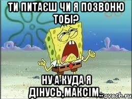 ТИ ПИТАЄШ ЧИ Я ПОЗВОНЮ ТОБІ? НУ А КУДА Я ДІНУСЬ,МАКСІМ.., Мем Спанч Боб плачет