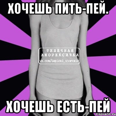 Хочу принять. Хочешь пить пей хочешь есть пей. Хочешь есть попей. Хочешь есть попей воды не хочешь воды не хочешь есть. Вот девиз Анорексички.