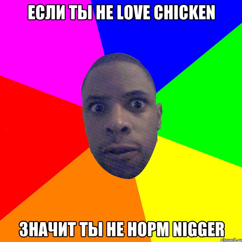 Если ты не Love chicken значит ты не норм nigger, Мем  Типичный Негр