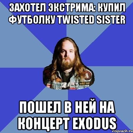 Захотел экстрима: купил футболку Twisted Sister пошел в ней на концерт Exodus, Мем Типичный Трэшер