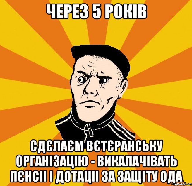 Через 5 років сдєлаєм вєтєранську організацію - викалачівать пєнсіі і дотаціі за защіту ОДА, Мем Типовий Титушка