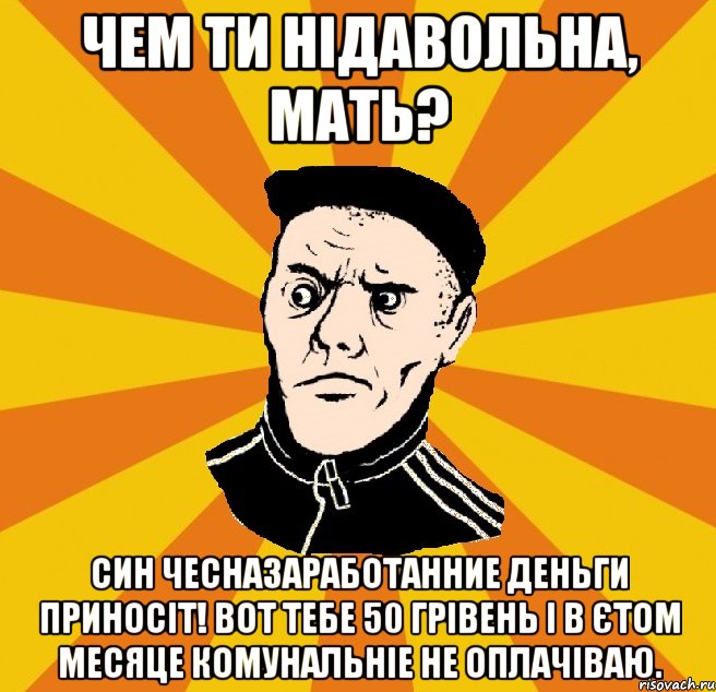 Чем ти нідавольна, мать? Син чесназаработанние деньги приносіт! Вот тебе 50 грівень і в єтом месяце комунальніе не оплачіваю., Мем Типовий Титушка