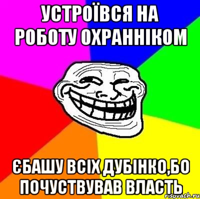 Устроївся на роботу охранніком Єбашу всіх дубінко,бо почуствував власть, Мем Тролль Адвайс