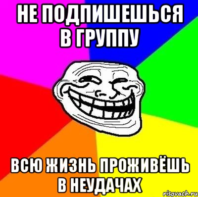 не подпишешься в группу всю жизнь проживёшь в неудачах, Мем Тролль Адвайс