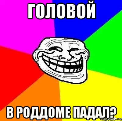 головой в роддоме падал?, Мем Тролль Адвайс