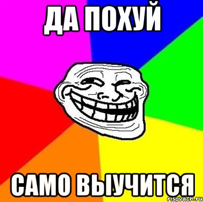 ДА ПОХУЙ САМО ВЫУЧИТСЯ, Мем Тролль Адвайс