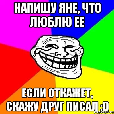 Напишу Яне, что люблю ее Если откажет, скажу друг писал :D, Мем Тролль Адвайс