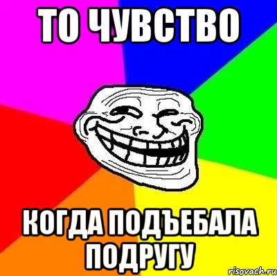 то чувство когда подъебала подругу, Мем Тролль Адвайс