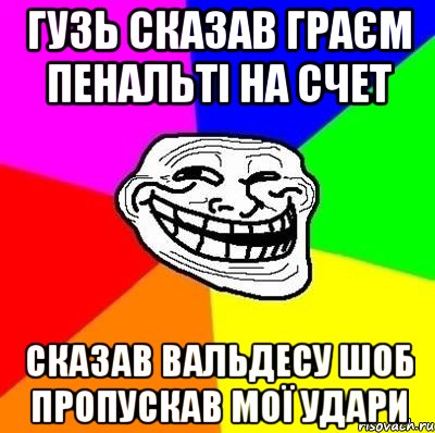 Гузь сказав граєм пенальті на счет Сказав Вальдесу шоб пропускав мої удари, Мем Тролль Адвайс